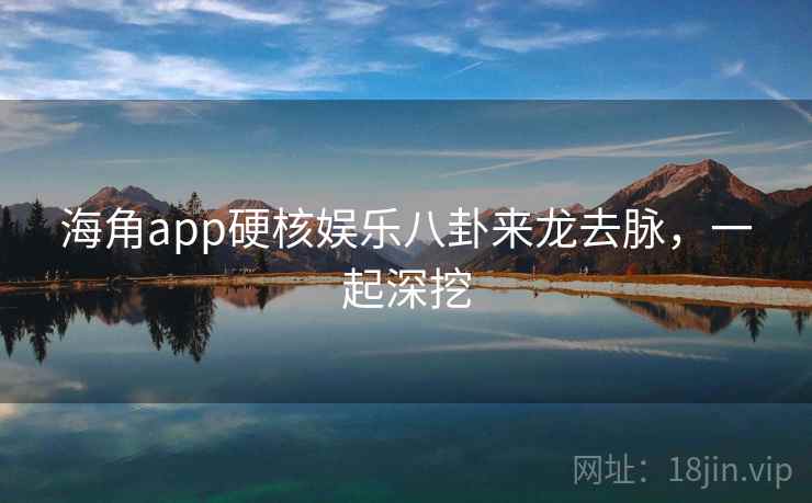 海角app硬核娱乐八卦来龙去脉，一起深挖