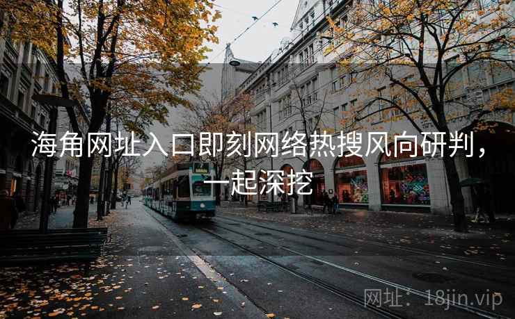 海角网址入口即刻网络热搜风向研判，一起深挖