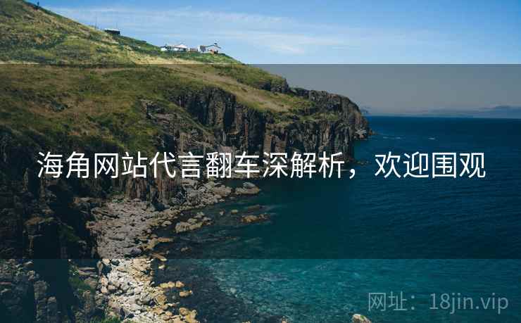 海角网站代言翻车深解析，欢迎围观