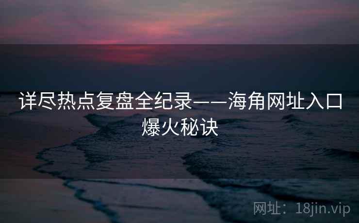 详尽热点复盘全纪录——海角网址入口爆火秘诀