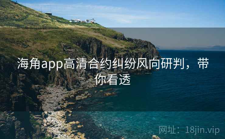 海角app高清合约纠纷风向研判，带你看透