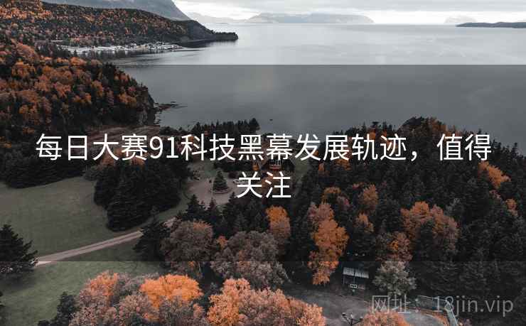每日大赛91科技黑幕发展轨迹，值得关注