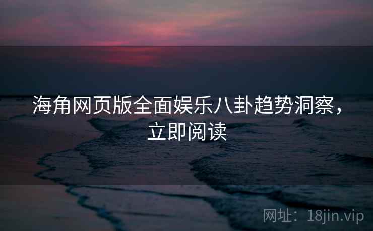 海角网页版全面娱乐八卦趋势洞察,立即阅读