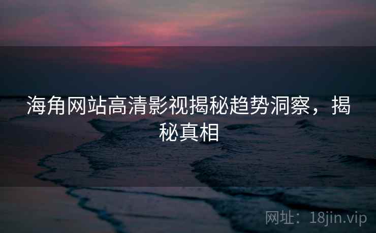 海角网站高清影视揭秘趋势洞察,揭秘真相