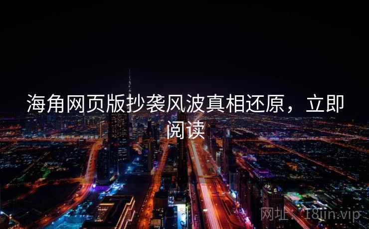 海角网页版抄袭风波真相还原,立即阅读