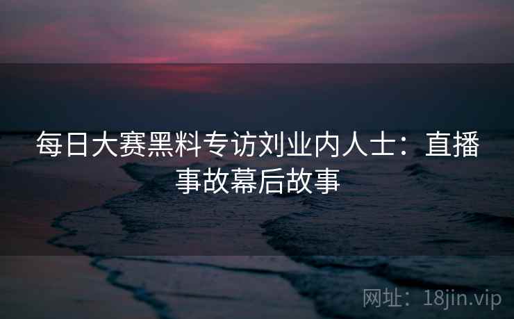 详细阅读:每日大赛黑料专访刘业内人士:直播事故幕后故事 每日大赛黑料专访刘业内人士:直播事故幕后故事