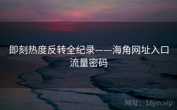 即刻热度反转全纪录——海角网址入口流量密码