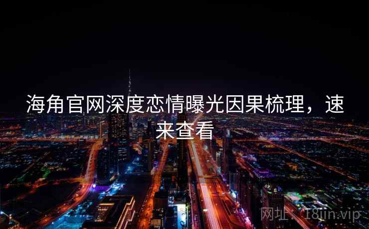 海角官网深度恋情曝光因果梳理,速来查看