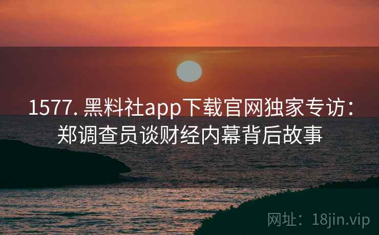 详细阅读:1577. 黑料社app下载官网独家专访:郑调查员谈财经内幕背后故事 1577. 黑料社app下载官网独家专访:郑调查员谈财经内幕背后故事