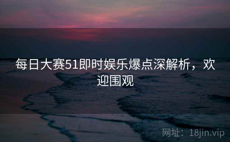 每日大赛51即时娱乐爆点深解析,欢迎围观