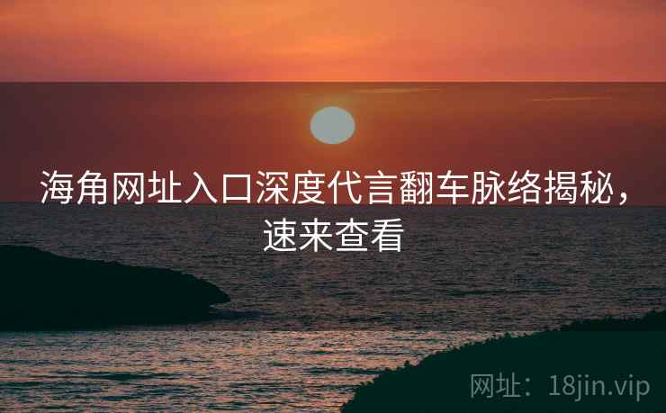 海角网址入口深度代言翻车脉络揭秘,速来查看